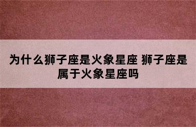 为什么狮子座是火象星座 狮子座是属于火象星座吗